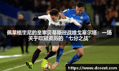 佩莱格里尼的皇家贝蒂斯迎战维戈塞尔塔：一场关乎欧冠资历的“七分之战”